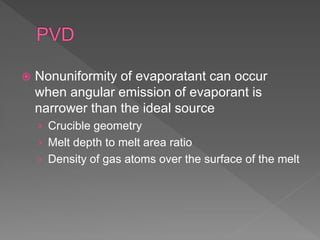  Nonuniformity of evaporatant can occur
when angular emission of evaporant is
narrower than the ideal source
› Crucible geometry
› Melt depth to melt area ratio
› Density of gas atoms over the surface of the melt
 