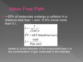 )in torr(
05.0
Law)Gas(Ideal
2
1
2
P
nRTPV
ndo






 ~ 63% of molecules undergo a collision in a
distance less than  and ~0.6% travel more
than 5 .
› where do is the diameter of the evaporatant and n is
the concentration of gas molecules in the chamber
 