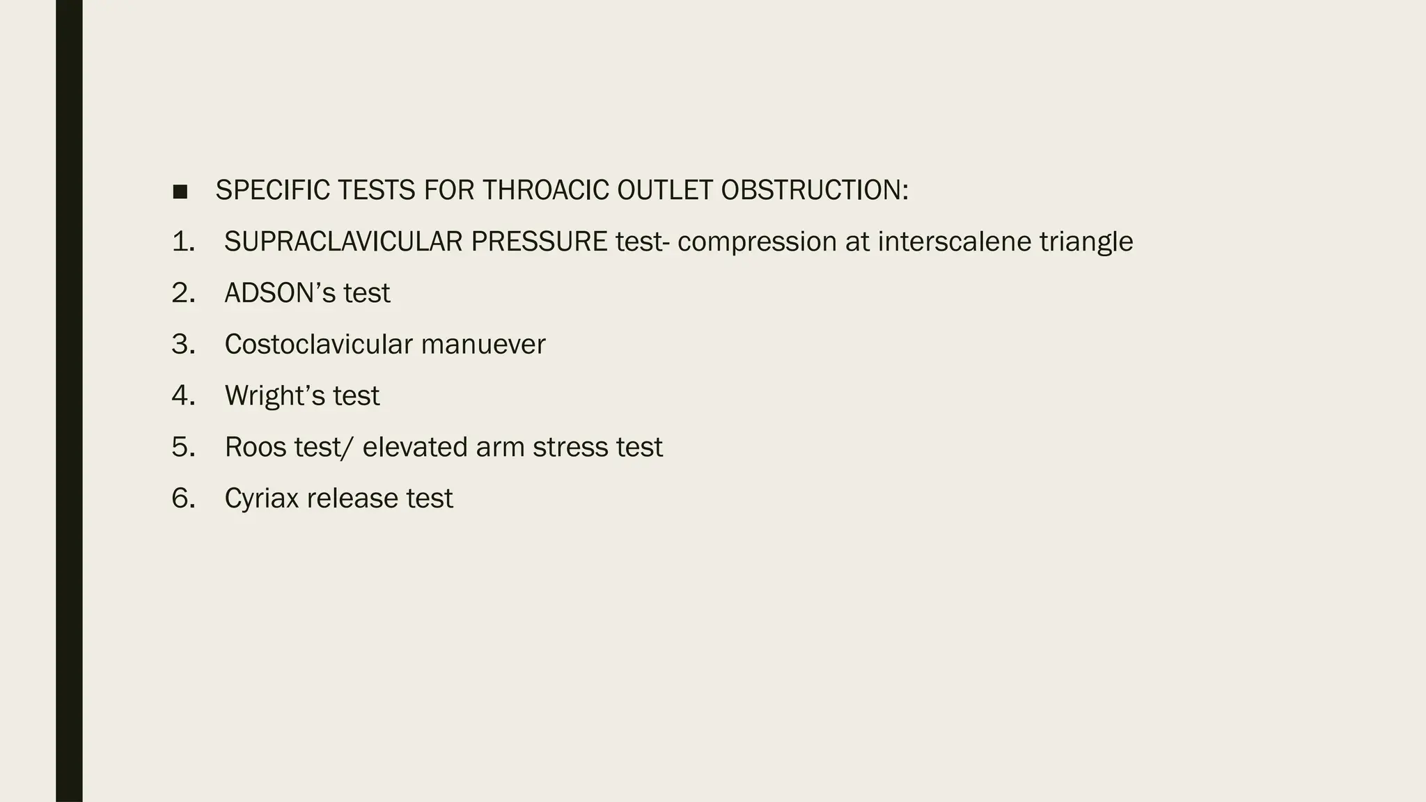 ■ SPECIFIC TESTS FOR THROACIC OUTLET OBSTRUCTION:
1. SUPRACLAVICULAR PRESSURE test- compression at interscalene triangle
2. ADSON’s test
3. Costoclavicular manuever
4. Wright’s test
5. Roos test/ elevated arm stress test
6. Cyriax release test
 