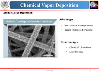 11/2/2023 Vivek Garg 65
Chemical Vapor Deposition
Atomic Layer Deposition
• Low temperature requirement
• Precise Thickness Formation
Disadvantages
• Chemical Limitations
• Slow Process
Advantages
 