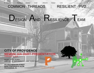 6 Strategies Connect Gather Cool Absorb Adapt Link
COMMON THREADS : RESILIENT PVD
CITY OF PROVIDENCE
NEMSN/ AIA DART PRESENTATION
FEBRUARY 3, 2016
MAYOR JORGE ELORZA
DIRECTOR OF SUSTAINABILITY : LEAH BAMBERGER
444 WESTMINSTER STREET
MAIN CONFERENCE ROOM
PROVIDENCE, RI
DESIGN AND RESILIENCE TEAM
 