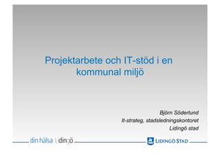 Projektarbete och IT-stöd i en
       kommunal miljö



                                    Björn Söderlund
                  It-strateg, stadsledningskontoret
                                        Lidingö stad
 