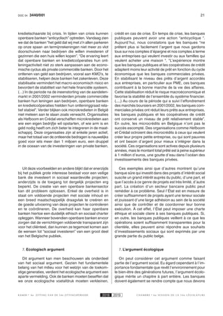 213440/001DOC 54
K AMER 6e ZITTING VAN DE 54e ZITTINGSPERIODE 2018 2019 C H A M B R E 6 e S E S S I O N D E L A 5 4 e L É G I S L A T U R E
kredietschaarste bij crisis. In tijden van crisis kunnen
openbare banken “anticyclisch” optreden. Vandaag zien
we dat de banken “het geld dat wij met z’n allen parkeren
op onze spaar- en termijnrekeningen niet meer zo vlot
doorschuiven naar bedrijven die willen investeren of
gezinnen die een huis willen kopen”. “De ervaring leert
dat openbare banken en kredietcoöperaties hun ont-
leningactiviteit niet zo sterk aanpassen aan de econo-
mische cyclus als private commerciële banken. Door het
ontlenen van geld aan bedrijven, vooral aan KMO’s, te
stabiliseren, helpen deze banken het zakenleven. Deze
stabilisatie vermindert het macro-economisch risico en
bevordert de stabiliteit van het hele financiële systeem.
(…) In de periode na de ineenstorting van de aandelen-
markt in 2001/2002 verminderden private commerciële
banken hun leningen aan bedrijven, openbare banken
en kredietcoöperaties hielden hun ontleninggraad rela-
tief stabiel”. Verder blijken ook microkredieten in België
niet meteen aan te slaan zoals verwacht. Organisaties
als Hefboom en Crédal verschaffen microkredieten aan
wie een eigen bedrijfje wil opstarten, of wie arm is en
geld nodig heeft om zich beter te integreren in de maat-
schappij. Deze organisaties zijn al enkele jaren actief,
maar het totaal van de ontleende bedragen is nauwelijks
goed voor iets meer dan 1 miljoen euro, een druppel
in de oceaan van de investeringen van private banken.
Uit deze voorbeelden en andere blijkt dat er enerzijds
bij het publiek grote interesse bestaat voor een veilige
bank die investeert in sociaal waardevolle projecten;
anderzijds is de toegang tot dergelijk projecten erg
beperkt. De creatie van een openbare bankensector
kan dit probleem oplossen. Enkel de overheid is in
staat om voldoende projecten met sociale inhoud en
een breed maatschappelijk draagvlak te creëren en
de goede uitvoering van deze projecten te controleren
en te coördineren. De overheid kan haar openbare
banken hiertoe een duidelijk ethisch en sociaal charter
opleggen. Wanneer bovendien openbare banken ervoor
zorgen dat de verrichtingen voldoende transparant zijn
voor het cliënteel, dan kunnen ze tegemoet komen aan
de wensen tot “sociaal investeren” van een groot deel
van het Belgische publiek.
7. Ecologisch argument
Dit argument kan men beschouwen als onderdeel
van het sociaal argument. Gezien het fundamentele
belang van het milieu voor het welzijn van de toekom-
stige generaties, verdient het ecologische argument een
aparte vermelding. Ook de banken moeten beseffen dat
we onze ecologische voetafdruk moeten verkleinen.
crédit en cas de crise. En temps de crise, les banques
publiques peuvent avoir une action “anticyclique “.
Aujourd’hui, nous constatons que les banques “ne
prêtent plus si facilement l’argent que nous gardons
tous sur nos comptes d’épargne et nos comptes à terme
aux entreprises qui veulent investir ou aux familles qui
veulent acheter une maison “. “L’expérience montre
que les banques publiques et les coopératives de crédit
adaptent moins leur activité de prêt en fonction du cycle
économique que les banques commerciales privées.
En stabilisant le niveau des prêts d’argent accordés
aux entreprises, en particulier aux PME, ces banques
contribuent à la bonne marche de la vie des affaires.
Cette stabilisation réduit le risque macroéconomique et
favorise la stabilité de l’ensemble du système financier.
(.....) Au cours de la période qui a suivi l’effondrement
des marchés boursiers en 2001/2002, les banques com-
merciales privées ont réduit leurs prêts aux entreprises,
les banques publiques et les coopératives de crédit
ont conservé un niveau de prêt relativement stable”.
En outre, les microcrédits en Belgique n’ont pas le
succès escompté. Des organisations comme Hefboom
et Crédal octroient des microcrédits à ceux qui veulent
créer leur propre petite entreprise, ou qui sont pauvres
et ont besoin d’argent pour mieux s’intégrer dans la
société. Ces organisations sont actives depuis plusieurs
années, mais le montant total prêté est à peine supérieur
à 1 million d’euros, une goutte d’eau dans l’océan des
investissements des banques privées.
Ces exemples ainsi que d’autres montrent qu’une
banque sûre qui investit dans des projets d’intérêt social
suscite un grand intérêt auprès du public, d’une part, et
que l’accès à ce genre de projets est très limité, d’autre
part. La création d’un secteur bancaire public peut
remédier à ce problème. Seul l’État est en mesure de
créer suffisamment de projets ayant une teneur sociale
et jouissant d’une large adhésion au sein de la société
ainsi que de contrôler et de coordonner leur bonne
exécution. À cet effet, l’État peut imposer une charte
éthique et sociale claire à ses banques publiques. Si,
en outre, les banques publiques veillent à ce que les
opérations soient suffisamment transparentes pour la
clientèle, elles peuvent ainsi répondre aux souhaits
d’investissements sociaux qui sont exprimés par une
grande partie du public belge.
7. L’argument écologique
On peut considérer cet argument comme faisant
partie de l’argument social. Eu égard cependant à l’im-
portance fondamentale que revêt l’environnement pour
le bien-être des générations futures, l’argument écolo-
gique mérite un chapitre à part entière. Les banques
doivent également se rendre compte que nous devons
 