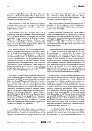 24 3440/001DOC 54
K AMER 6e ZITTING VAN DE 54e ZITTINGSPERIODE 2018 2019 C H A M B R E 6 e S E S S I O N D E L A 5 4 e L É G I S L A T U R E
er in de Verenigde Staten voor 1,6 miljard dollar aan
bonussen uitbetaald. In 2009 werden er meer bonus-
sen uitbetaald dan het totale bedrag dat wereldwijd aan
ontwikkelingshulp werd besteed.
Leterme had net zo goed aan tijgers kunnen vragen
om geen vlees meer te eten. Voorlopig zijn ze dat ook
geenszins van plan. Enkele voorbeelden om deze stel-
ling kracht bij te zetten:
— Goldman Sachs stak volgens het VPRO-
programma Tegenlicht de Griekse overheid een handje
toe om de boel te belazeren en had meer dan één zeer
discutabele vinger in de pap bij de Griekse neergang.
Maar ook in 2007 speelde Goldman Sachs een zeer
omstreden rol. Toen zou de Amerikaanse bank zelfs
tegen financiële producten gespeculeerd hebben die
ze zelf aan haar klanten had verkocht;
— in april 2010 ging het VRT-programma Volt under-
cover en stelde vast dat veel banken een loopje namen
met de terugbetalingscapaciteit van kandidaat-ontle-
ners. De verkoop van krediet ging vaak voor op ethiek
en menselijkheid ondanks de wereldwijde kredietcrisis
waar de kredietverleners ook een grote verantwoor-
delijkheid voor dragen. In de mand met rotte appels
steken er ook een paar goeie; ook dat bleek tijdens de
Volt-aflevering. Bij het begin van die maand april werd
bekend gemaakt dat er nooit voorheen zoveel ontleners
terugbetalingsachterstand hadden. Meer dan 360 000
Belgen zaten met afbetalingsmoeilijkheden;
— in maart 2012 verschenen er berichten dat achttien
grote banken met elkaar afspraken zouden gemaakt
hebben om de LIBOR-rente kunstmatig laag te houden.
Dat is zeer illegaal. Met deze praktijk konden de banken
hun kwetsbaarheid verdoezelen en enorme winsten
opstrijken. De zaak werd aan het licht gebracht door
één of meerdere mensen van de betrokken banken zelf.
Volgens de berichtgeving maken de volgende banken
deel uit van het panel: Bank of America, Bank of Tokyo-
Mitsubishi UJF, Barclays Bank, BNP Paribas, Citibank
NA, Crédit Agricole CIB, Crédit Suisse, Deutsche Bank,
HSBC, JP Morgan Chase, Lloyds Bank, Rabobank,
Royal Bank of Canada, Société Générale, Sumitomo
Mitsui Bank, Norinchukin Bank, Royal Bank of Scotland
en UBS AF. Verschillende banken hebben al gigantische
schikkingen getroffen met het gerecht;
— de Offshore leaks, Swiss leaks, Luxembourg
Leaks, Panama Papers en Paradise Papers bewijzen
keer op keer dat banken een sleutelrol spelen in het
opzetten van allerlei taksontwijkingsconstructies voor
bonus ont été versés aux États-Unis pour un montant
de 1,6 milliard de dollars. En 2009, on a versé davan-
tage de bonus que le montant total consacré à l’aide
au développement dans le monde.
Yves Leterme aurait tout aussi bien pu demander à
des tigres de devenir végétariens: ce n’était pas dans
leurs intentions immédiates. Quelques exemples pour
illustrer cette affirmation:
— Selon l’émission Tegenlicht de la chaîne néerlan-
daise VPRO, Goldman Sachs a donné un coup de main
aux autorités grecques pour embobiner tout le monde
et a participé de manière très discutable au déclin du
pays. Mais en 2007 également, Goldman Sachs a joué
un rôle très controversé. La banque américaine aurait
alors spéculé contre des produits qu’elle-même avait
vendu à ses clients;
— en avril, l’émission de la VRT Volt a mené l’enquête
en s’infiltrant sur le terrain et a constaté que de nom-
breuses banques se moquaient bien de la capacité de
remboursement des candidats emprunteurs. La vente
de crédits primait souvent l’éthique et l’aspect humain,
malgré la crise mondiale du crédit dans laquelle les
prêteurs assumaient également une grande responsa-
bilité. Mais il est également ressorti de l’émission que
tous les établissements ne devaient pas être mis dans
le même sac. Au début de ce mois d’avril, on a appris
que le nombre d’emprunteurs en retard de paiement
battait tous les records. Plus de 360 000 Belges étaient
confrontés à des difficultés de remboursement;
— en mars 2012, l’information a commencé à courir
que dix-huit grandes banques s’étaient entendues
pour maintenir artificiellement l’indice LIBOR à un
taux peu élevé. Grâce à cette pratique totalement
illégale, les banques ont ainsi pu dissimuler leur vul-
nérabilité et empocher d’énormes bénéfices. L’affaire
a été mise au jour par une ou plusieurs personnes des
banques concernées elles-mêmes. Selon l’informa-
tion, les banques suivantes faisaient partie du groupe
concerné: Bank of America, Bank of Tokyo-Mitsubishi
UJF, Barclays Bank, BNP Paribas, Citibank NA, Crédit
Agricole CIB, Crédit Suisse, Deutsche Bank, HSBC, JP
Morgan Chase, Lloyds Bank, Rabobank, Royal Bank
of Canada, Société Générale, Sumitomo Mitsui Bank,
Norinchukin Bank, Royal Bank of Scotland et UBS AF.
Plusieurs d’entre elles ont déjà conclu des transactions
gigantesques avec la justice;
— les Offshore leaks, Swiss leaks, Luxembourg
leaks, Panama Papers et autres Paradise Papers
prouvent chaque fois que les banques jouent un rôle-
clé dans la mise en place de diverses constructions en
 