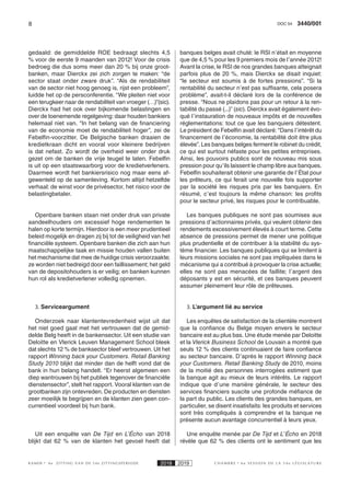 8 3440/001DOC 54
K AMER 6e ZITTING VAN DE 54e ZITTINGSPERIODE 2018 2019 C H A M B R E 6 e S E S S I O N D E L A 5 4 e L É G I S L A T U R E
gedaald: de gemiddelde ROE bedraagt slechts 4,5
% voor de eerste 9 maanden van 2012! Voor de crisis
bedroeg die dus soms meer dan 20 % bij onze groot-
banken, maar Dierckx zei zich zorgen te maken: “de
sector staat onder zware druk”. “Als de rendabiliteit
van de sector niet hoog genoeg is, rijst een probleem”,
luidde het op de persconferentie. “We pleiten niet voor
een terugkeer naar de rendabiliteit van vroeger (…)”(sic).
Dierckx had het ook over bijkomende belastingen en
over de toenemende regelgeving: daar houden bankiers
helemaal niet van. “In het belang van de financiering
van de economie moet de rendabiliteit hoger”, zei de
Febelfin-voorzitter. De Belgische banken draaien de
kredietkraan dicht en vooral voor kleinere bedrijven
is dat nefast. Zo wordt de overheid weer onder druk
gezet om de banken de vrije teugel te laten. Febelfin
is uit op een staatswaarborg voor de kredietverleners.
Daarmee wordt het bankiersrisico nog maar eens af-
gewenteld op de samenleving. Kortom altijd hetzelfde
verhaal: de winst voor de privésector, het risico voor de
belastingbetaler.
Openbare banken staan niet onder druk van private
aandeelhouders om excessief hoge rendementen te
halen op korte termijn. Hierdoor is een meer prudentieel
beleid mogelijk en dragen zij bij tot de veiligheid van het
financiële systeem. Openbare banken die zich aan hun
maatschappelijke taak en missie houden vallen buiten
het mechanisme dat mee de huidige crisis veroorzaakte;
ze worden niet bedreigd door een faillissement; het geld
van de depositohouders is er veilig; en banken kunnen
hun rol als kredietverlener volledig opnemen.
3. Serviceargument
Onderzoek naar klantentevredenheid wijst uit dat
het niet goed gaat met het vertrouwen dat de gemid-
delde Belg heeft in de bankensector. Uit een studie van
Deloitte en Vlerick Leuven Management School bleek
dat slechts 12 % de banksector bleef vertrouwen. Uit het
rapport Winning back your Customers. Retail Banking
Study 2010 blijkt dat minder dan de helft vond dat de
bank in hun belang handelt. “Er heerst algemeen een
diep wantrouwen bij het publiek tegenover de financiële
dienstensector”, stelt het rapport. Vooral klanten van de
grootbanken zijn ontevreden. De producten en diensten
zeer moeilijk te begrijpen en de klanten zien geen con-
currentieel voordeel bij hun bank.
Uit een enquête van De Tijd en L’Écho van 2018
blijkt dat 62 % van de klanten het gevoel heeft dat
banques belges avait chuté: le RSI n’était en moyenne
que de 4,5 % pour les 9 premiers mois de l’année 2012!
Avant la crise, le RSI de nos grandes banques atteignait
parfois plus de 20 %, mais Dierckx se disait inquiet:
“le secteur est soumis à de fortes pressions”. “Si la
rentabilité du secteur n’est pas suffisante, cela posera
problème”, avait-t-il déclaré lors de la conférence de
presse. “Nous ne plaidons pas pour un retour à la ren-
tabilité du passé (...)” (sic). Dierckx avait également évo-
qué l’instauration de nouveaux impôts et de nouvelles
réglementations: tout ce que les banquiers détestent.
Le président de Febelfin avait déclaré: “Dans l’intérêt du
financement de l’économie, la rentabilité doit être plus
élevée”. Les banques belges ferment le robinet du crédit,
ce qui est surtout néfaste pour les petites entreprises.
Ainsi, les pouvoirs publics sont de nouveau mis sous
pression pour qu’ils laissent le champ libre aux banques.
Febelfin souhaiterait obtenir une garantie de l’État pour
les prêteurs, ce qui ferait une nouvelle fois supporter
par la société les risques pris par les banquiers. En
résumé, c’est toujours la même chanson: les profits
pour le secteur privé, les risques pour le contribuable.
Les banques publiques ne sont pas soumises aux
pressions d’actionnaires privés, qui veulent obtenir des
rendements excessivement élevés à court terme. Cette
absence de pressions permet de mener une politique
plus prudentielle et de contribuer à la stabilité du sys-
tème financier. Les banques publiques qui se limitent à
leurs missions sociales ne sont pas impliquées dans le
mécanisme qui a contribué à provoquer la crise actuelle;
elles ne sont pas menacées de faillite; l’argent des
déposants y est en sécurité, et ces banques peuvent
assumer pleinement leur rôle de prêteuses.
3. L’argument lié au service
Les enquêtes de satisfaction de la clientèle montrent
que la confiance du Belge moyen envers le secteur
bancaire est au plus bas. Une étude menée par Deloitte
et la Vlerick Business School de Louvain a montré que
seuls 12 % des clients continuaient de faire confiance
au secteur bancaire. D’après le rapport Winning back
your Customers. Retail Banking Study de 2010, moins
de la moitié des personnes interrogées estiment que
la banque agit au mieux de leurs intérêts. Le rapport
indique que d’une manière générale, le secteur des
services financiers suscite une profonde méfiance de
la part du public. Les clients des grandes banques, en
particulier, se disent insatisfaits: les produits et services
sont très compliqués à comprendre et la banque ne
présente aucun avantage concurrentiel à leurs yeux.
Une enquête menée par De Tijd et L’Écho en 2018
révèle que 62 % des clients ont le sentiment que les
 