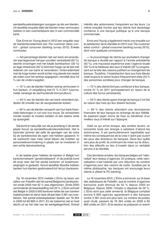 93440/001DOC 54
K AMER 6e ZITTING VAN DE 54e ZITTINGSPERIODE 2018 2019 C H A M B R E 6 e S E S S I O N D E L A 5 4 e L É G I S L A T U R E
aandeelhoudersbelangen voorgaan op die van klanten.
Uit dezelfde enquête blijkt dat klanten meer vertrouwen
hebben in een overheidsbank dan in een commerciële
bank.
Ook Ernst en Young deed in 2012 een enquête naar
de klantentevredenheid (zie The customer takes con-
trol – global consumer banking survey 2012). Enkele
conclusies:
— het percentage klanten dat van bank wil verande-
ren was tegenover het jaar voordien verdubbeld (42 %),
slechte ervaringen met het lokale bankkantoor (30 %)
en lage intrestvoet (30 %) klimmen hoger op de lijst met
redenen om van bank te veranderen. Ontevredenheid
met de hoge kosten wordt echter nog steeds het vaakst
als reden voor het verloop opgegeven, namelijk door 53
% van de ondervraagden;
— 72 % van de klanten hebben weinig vertrouwen in
hun banken, in vergelijking met 51 % in 2011 (voorna-
melijk vanwege de aanhoudende bonuscultuur);
— 53 % van de klanten die van bank veranderd zijn,
deden dit omwille van de aangerekende kosten;
— 90 % van de klanten verwacht van hun bank finan-
ciële beloningen in ruil voor hun trouw. Ze verwachten
minder kosten te moeten betalen of een betere rente
op spaargeld.
Dat komt er natuurlijk van als je jarenlang in de eerste
plaats focust op aandeelhouderstevredenheid. Het is
bijzonder jammer dat zelfs de gevolgen van de crisis
bij de bankdirecties de ogen niet hebben geopend. In
de zoektocht naar meer winst blijven die inzetten op
personeelsvermindering in plaats van te investeren in
een echte dienstverlening.
In de laatste jaren hebben de banken in België hun
kantorennetwerk “gerationaliseerd”. In de praktijk komt
dit erop neer dat het aantal kantoren uit kostenover-
wegingen is gedaald. Vanuit dezelfde filosofie hebben
banken hun klanten gestimuleerd tot het pc-bankieren.
Op 16 november 2012 meldde L’Écho op basis van
cijfers van Febelfin dat het aantal Belgische bankkanto-
ren sinds 2000 met 42 % was afgenomen. Sinds 2000
verminderde de tewerkstelling met 20 %. L’Écho schreef
dat België in 2000 6 693 kantoren telde die aan banken
toebehoorden en dat er daar elf jaar later 3 381 van over-
bleven. Het aantal arbeidsplaatsen daalde van 76 364
in 2000 tot 60 860 in 2011. En de toekomst ziet er heel
slecht uit op het vlak van de werkgelegenheid. Overal
intérêts des actionnaires l’emportent sur les leurs. La
même enquête montre que les clients font davantage
confiance à une banque publique qu’à une banque
commerciale.
Ernst and Young a également mené une enquête sur
la satisfaction de la clientèle en 2012 (voir The customer
takes control – global consumer banking survey 2012),
dont voici quelques conclusions:
— le pourcentage de clients qui souhaitent changer
de banque a doublé par rapport à l’année précédente
(42 %), une mauvaise expérience avec l’agence locale
(30 %) et la faiblesse des taux d’intérêt (30 %) progres-
sant sur la liste des raisons justifiant un changement de
banque. Toutefois, l’insatisfaction face aux frais élevés
reste toujours la raison la plus fréquemment citée (53 %
des personnes sondées) pour changer de banque;
— 72 % des clients font peu confiance à leur banque,
contre 51 % en 2011 (principalement en raison de la
culture des bonus persistante);
— 53 % des clients ayant changé de banque l’ont fait
en raison des frais qui leur étaient facturés;
— 90  % des clients attendent une récompense
financière de leur banque en échange de leur fidélité.
Ils espèrent payer moins de frais ou bénéficier d’un
meilleur taux d’intérêt sur l’épargne.
Voilà ce qui arrive lorsque, des années durant, on
concentre toute son énergie à satisfaire d’abord les
actionnaires. Il est particulièrement regrettable que
même les conséquences de la crise n’aient pas ouvert
les yeux des directeurs de banques. Dans leur quête
vers plus de profit, ils continuent de miser sur la réduc-
tion des effectifs au lieu d’investir dans un véritable
service à la clientèle.
Ces dernières années, les banques belges ont “ratio-
nalisé” leur réseau d’agences. En pratique, cette ratio-
nalisation s’est traduite par une réduction du nombre
d’agences pour des raisons de coûts. Guidées par la
même philosophie, les banques ont encouragé leurs
clients à utiliser le PC banking.
Le 16 novembre 2012, L’Écho a annoncé, sur la base
des statistiques de Febelfin, que le nombre d’agences
bancaires avait diminué de 42  % depuis 2000 en
Belgique. Depuis 2000, l’emploi a régressé de 20 %.
L’Écho écrit que cette année-là, la Belgique comptait
encore 6  693 agences appartenant à des banques
contre 3 381 onze ans plus tard. Le nombre de postes
avait chuté, passant de 76 364 unités en 2000 à 60
860 unités en 2011. Et le secteur se préparait un avenir
 