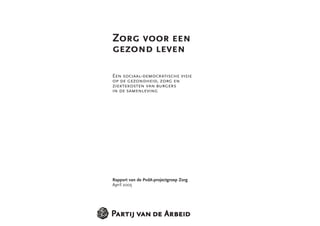 Zorg voor een
gezond leven

Een sociaal-democratische visie
op de gezondheid, zorg en
ziektekosten van burgers
in de samenleving




Rapport van de PvdA-projectgroep Zorg
April 2005
 
