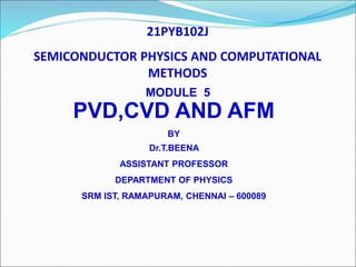 21PYB102J
SEMICONDUCTOR PHYSICS AND COMPUTATIONAL
METHODS
MODULE 5
PVD,CVD AND AFM
BY
Dr.T.BEENA
ASSISTANT PROFESSOR
DEPARTMENT OF PHYSICS
SRM IST, RAMAPURAM, CHENNAI – 600089
 