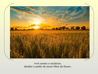 ««A cantos o recibiron,
deulles o poder de seren fillos de Deus».
 