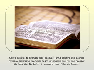 Nesta pasaxe do Evanxeo hai, ademais, unha palabra que desvela
tamén o dinamismo profundo desta «filiación» que hai que realizar
    día tras día. De feito, é necesario «ser fillos de Deus».
 