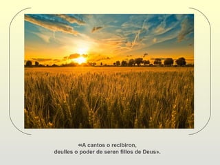 «A cantos o recibiron,
deulles o poder de seren fillos de Deus».
 