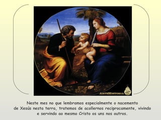 Neste mes no que lembramos especialmente o nacemento
de Xesús nesta terra, tratemos de acollernos reciprocamente, vivindo
           e servindo ao mesmo Cristo os uns nos outros.
 