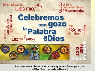 E en concreto, durante este mes, que vou facer para que
             o Plan Pastoral vaia adiante?
 