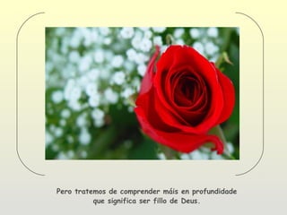 Pero tratemos de comprender máis en profundidade
          que significa ser fillo de Deus.
 