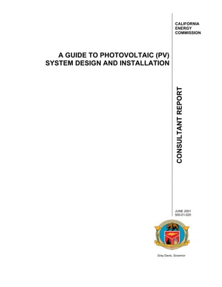 CALIFORNIA
                                       ENERGY
                                       COMMISSION




   A GUIDE TO PHOTOVOLTAIC (PV)
SYSTEM DESIGN AND INSTALLATION




                                       CONSULTANT REPORT



                                       JUNE 2001
                                       500-01-020




                           Gray Davis, Governor
 
