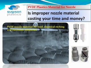 PVDF Plastics Material for Nozzle 

                 Is improper nozzle material 
                 costing your time and money?
PVDF nozzle material for food, chemical etching 
and electronic industries
 