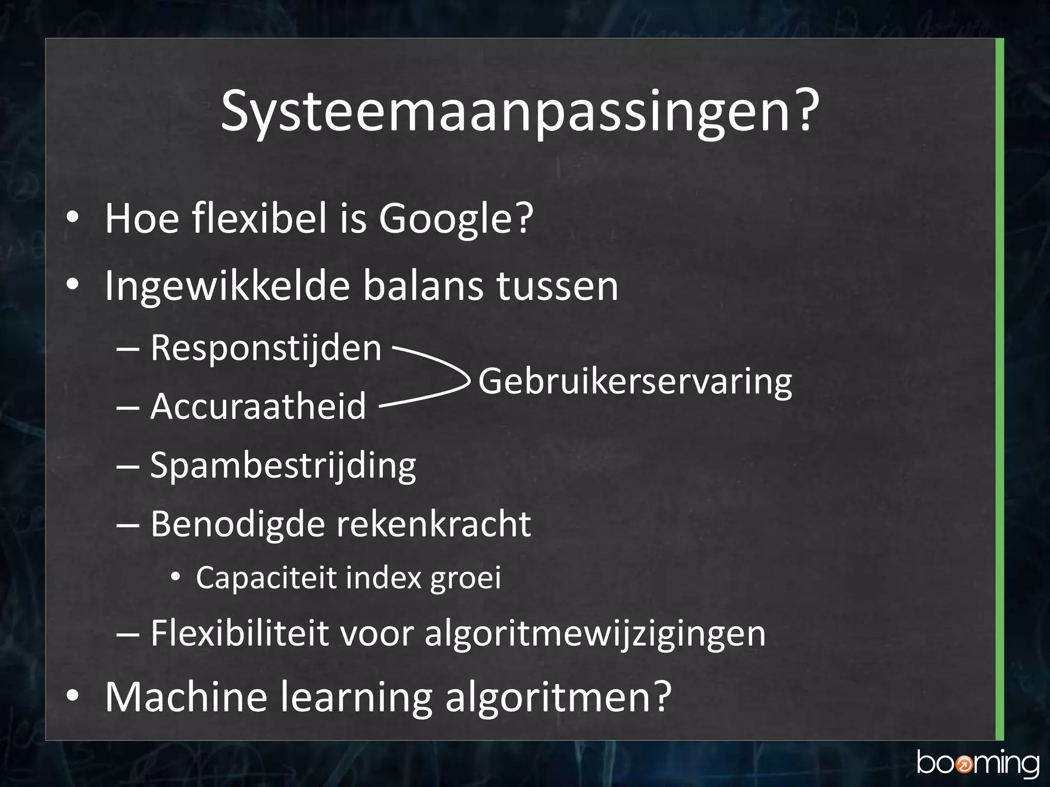 Systeemaanpassingen?
• Hoe flexibel is Google?
• Ingewikkelde balans tussen
– Responstijden
– Accuraatheid
– Spambestrijding
– Benodigde rekenkracht
• Capaciteit index groei
– Flexibiliteit voor algoritmewijzigingen
• Machine learning algoritmen?
Gebruikerservaring
 