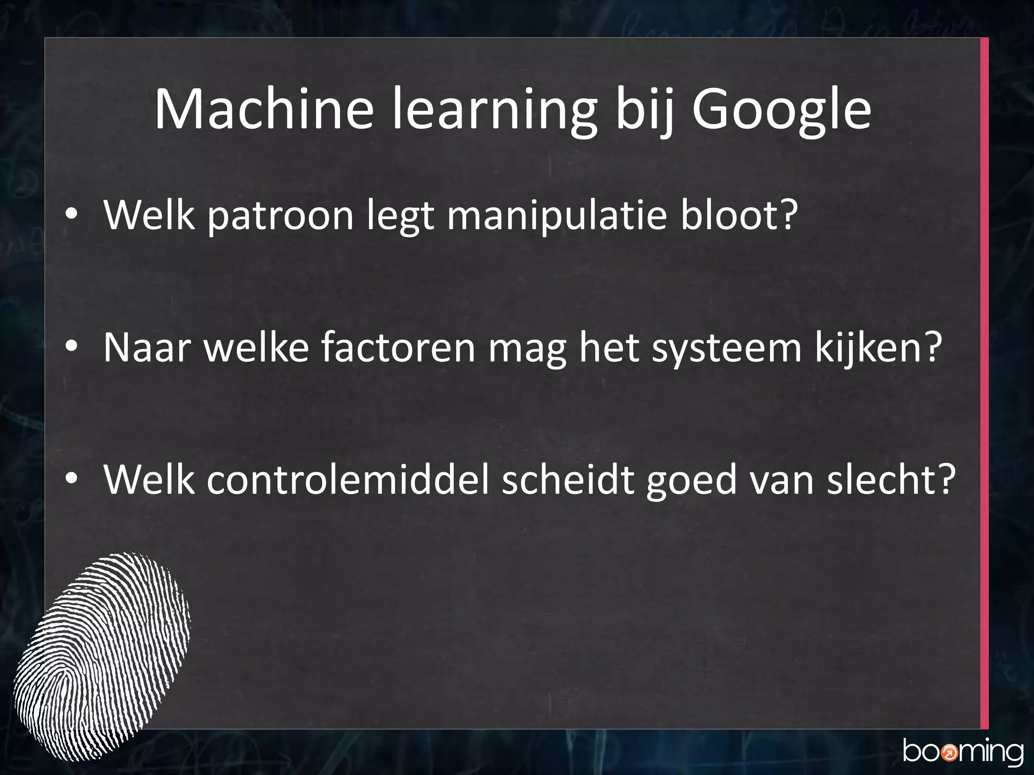 Machine learning bij Google
• Welk patroon legt manipulatie bloot?
• Naar welke factoren mag het systeem kijken?
• Welk controlemiddel scheidt goed van slecht?
 
