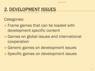 www.sofos.nl




2. DEVELOPMENT ISSUES

Categories:
 Frame games that can be loaded with
  development specific content
 Games on global issues and international
  cooperation
 Generic games on development issues

 Specific games on development issues



                                             10
 