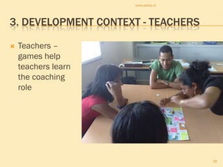 www.sofos.nl




3. DEVELOPMENT CONTEXT - TEACHERS

   Teachers –
    games help
    teachers learn
    the coaching
    role




                                    18
 