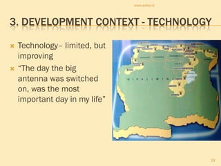 www.sofos.nl




3. DEVELOPMENT CONTEXT - TECHNOLOGY

   Technology– limited, but
    improving
   “The day the big
    antenna was switched
    on, was the most
    important day in my life”




                                               19
 