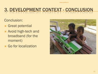 www.sofos.nl




3. DEVELOPMENT CONTEXT - CONCLUSION

Conclusion:
 Great potential

 Avoid high-tech and
  broadband (for the
  moment)
 Go for localization




                                       21
 