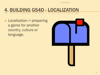www.sofos.nl




4. BUILDING GS4D - LOCALIZATION

   Localization = preparing
    a game for another
    country, culture or
    language.




                                              23
 