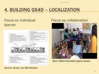 www.sofos.nl




4. BUILDING GS4D – LOCALIZATION

Focus on individual              Focus op collaboration
learner




                                 Bron: ISAGA Dharadam game-sessie

Source: Jeroen van Merriënboer
                                                                    28
 