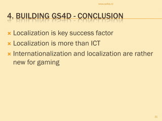 www.sofos.nl




4. BUILDING GS4D - CONCLUSION

 Localization is key success factor
 Localization is more than ICT

 Internationalization and localization are rather
  new for gaming




                                                     31
 
