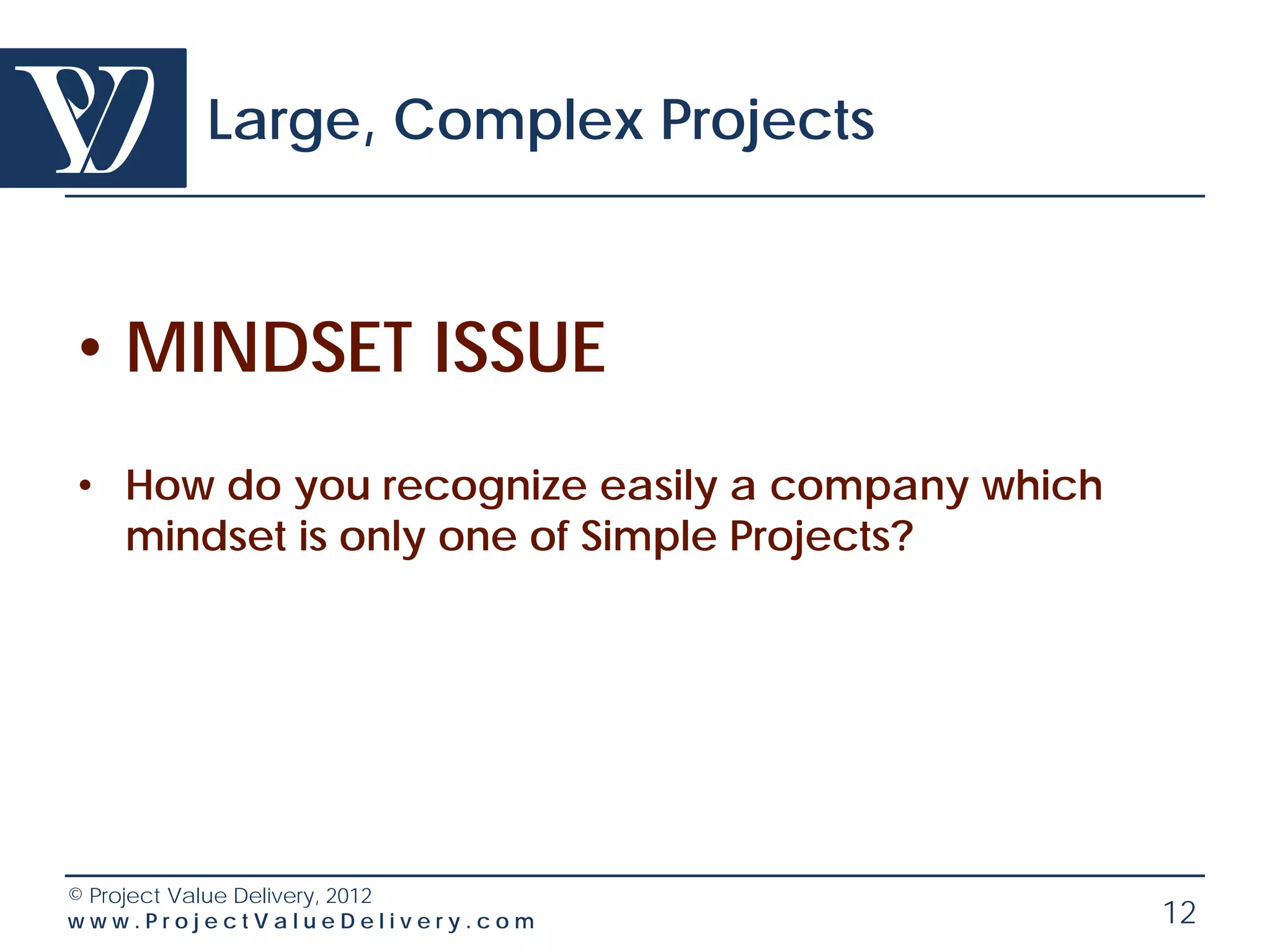 Large, Complex Projects



• MINDSET ISSUE
• How do you recognize easily a company which
  mindset is only one of Simple Projects?




© Project Value Delivery, 2012
www.ProjectValueDelivery.com                    12
 