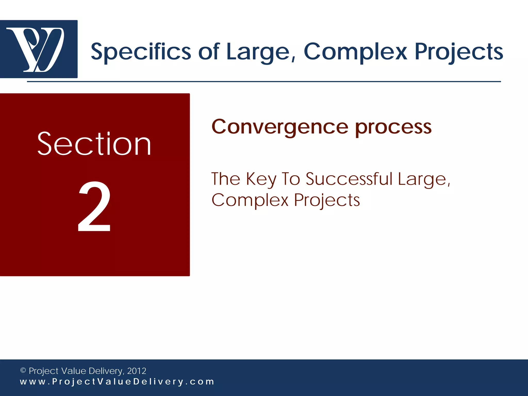 Specifics of Large, Complex Projects


                             Convergence process
  Section

        2
                             The Key To Successful Large,
                             Complex Projects




© Project Value Delivery, 2012
www.ProjectValueDelivery.com
 