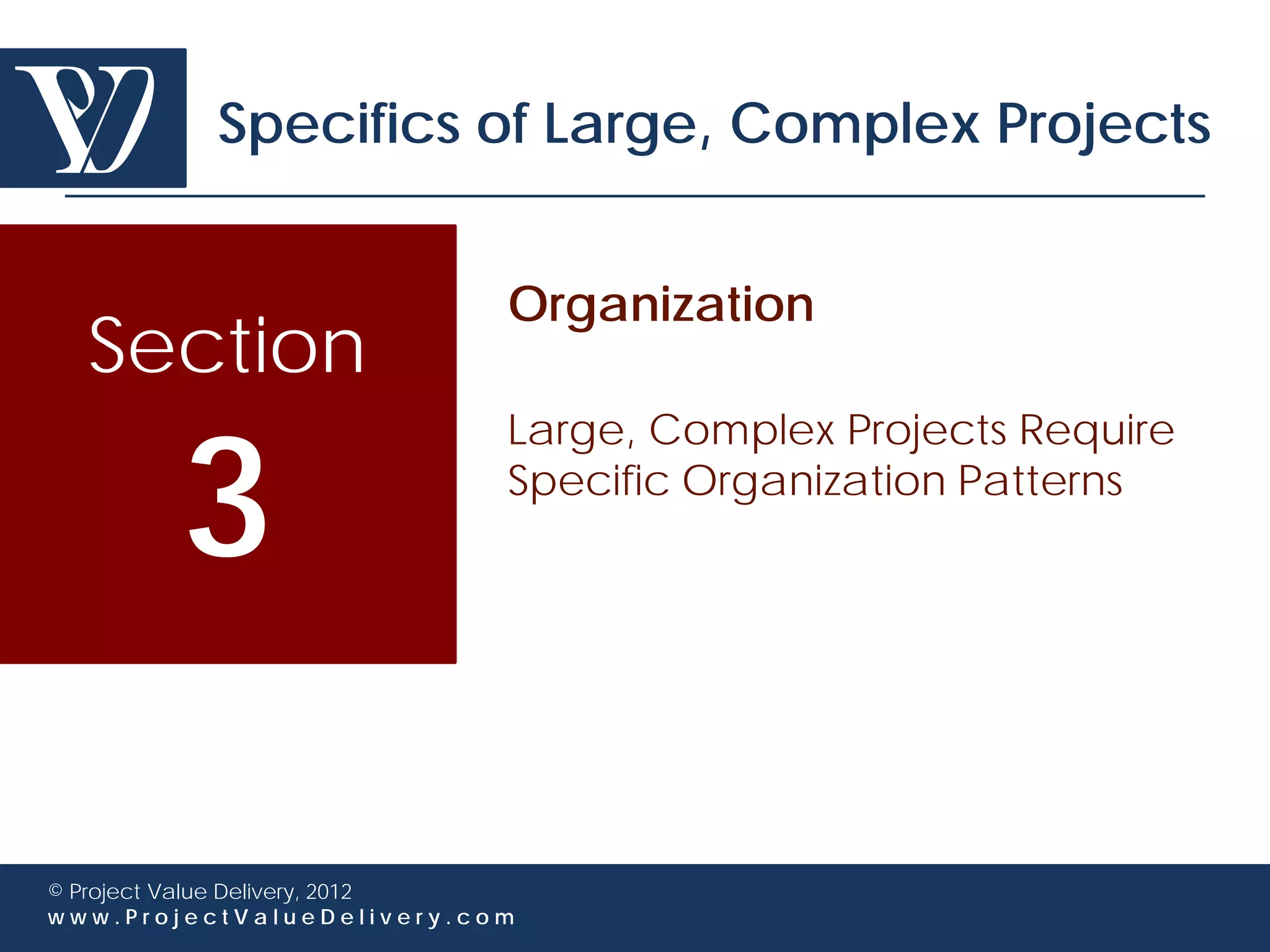 Specifics of Large, Complex Projects


                             Organization
  Section

        3
                             Large, Complex Projects Require
                             Specific Organization Patterns




© Project Value Delivery, 2012
www.ProjectValueDelivery.com
 
