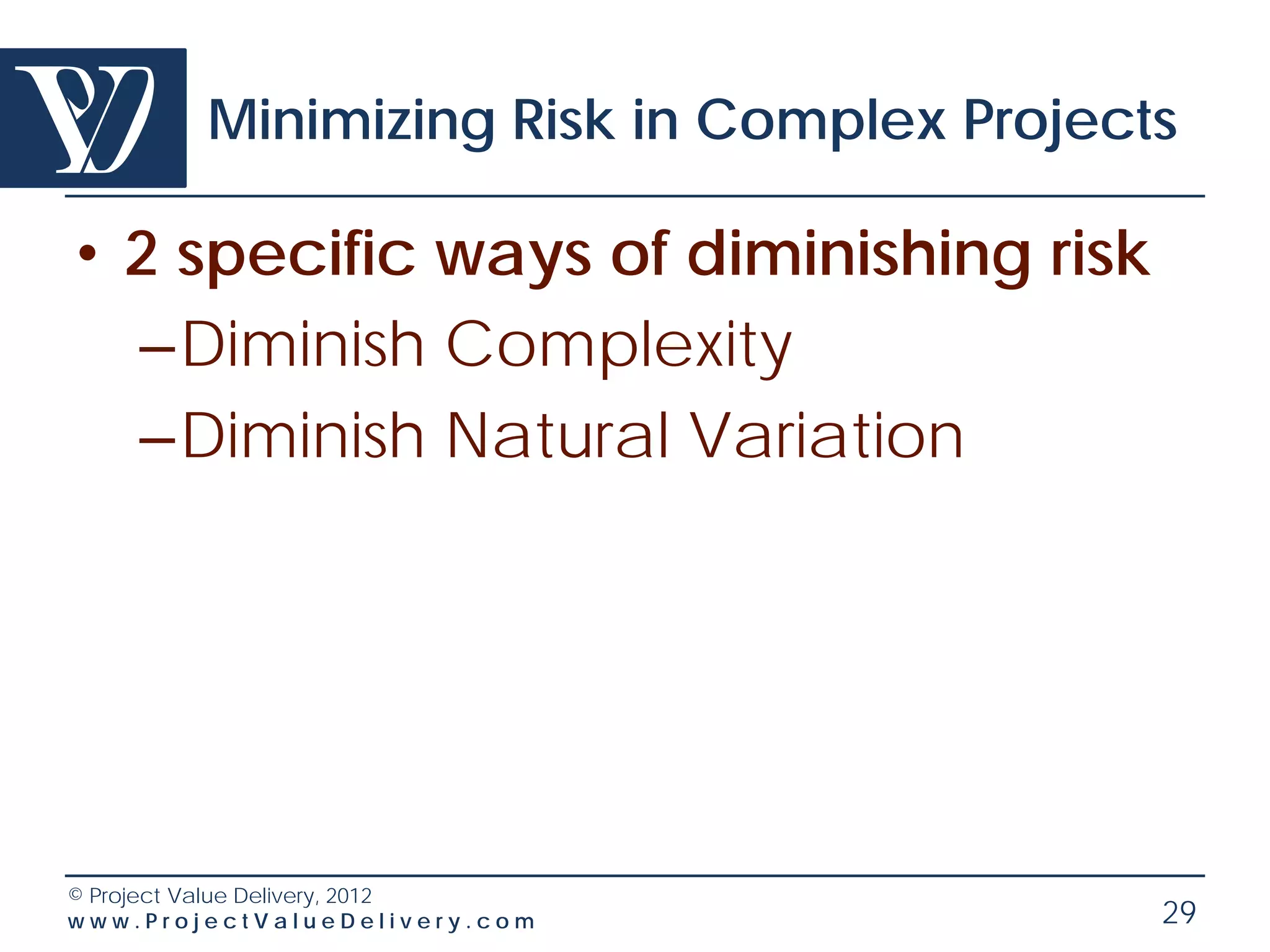 Minimizing Risk in Complex Projects

• 2 specific ways of diminishing risk
  –Diminish Complexity
  –Diminish Natural Variation




© Project Value Delivery, 2012
www.ProjectValueDelivery.com              29
 