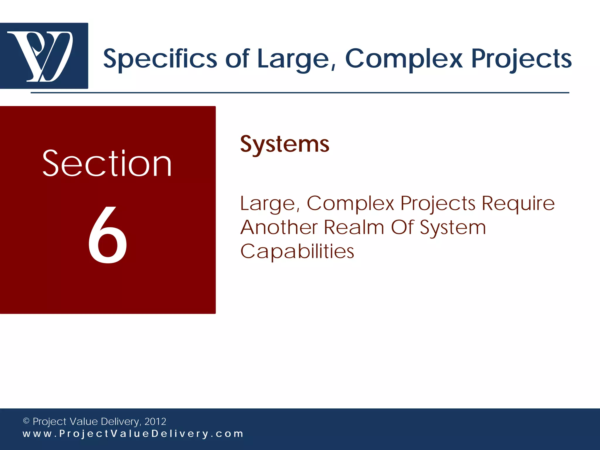 Specifics of Large, Complex Projects


                             Systems
  Section

        6
                             Large, Complex Projects Require
                             Another Realm Of System
                             Capabilities




© Project Value Delivery, 2012
www.ProjectValueDelivery.com
 