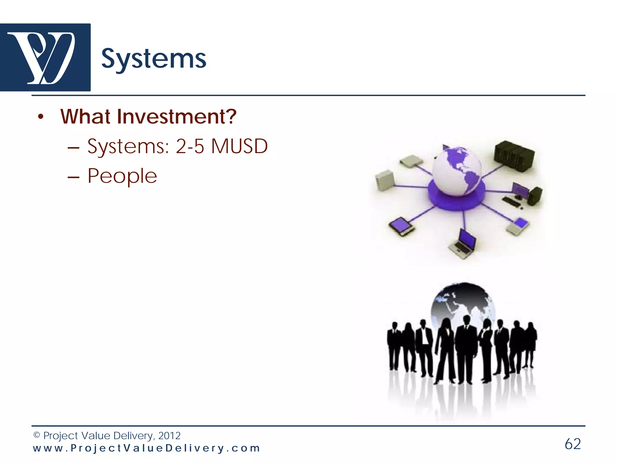 Systems

• What Investment?
  – Systems: 2-5 MUSD
  – People




© Project Value Delivery, 2012
www.ProjectValueDelivery.com     62
 