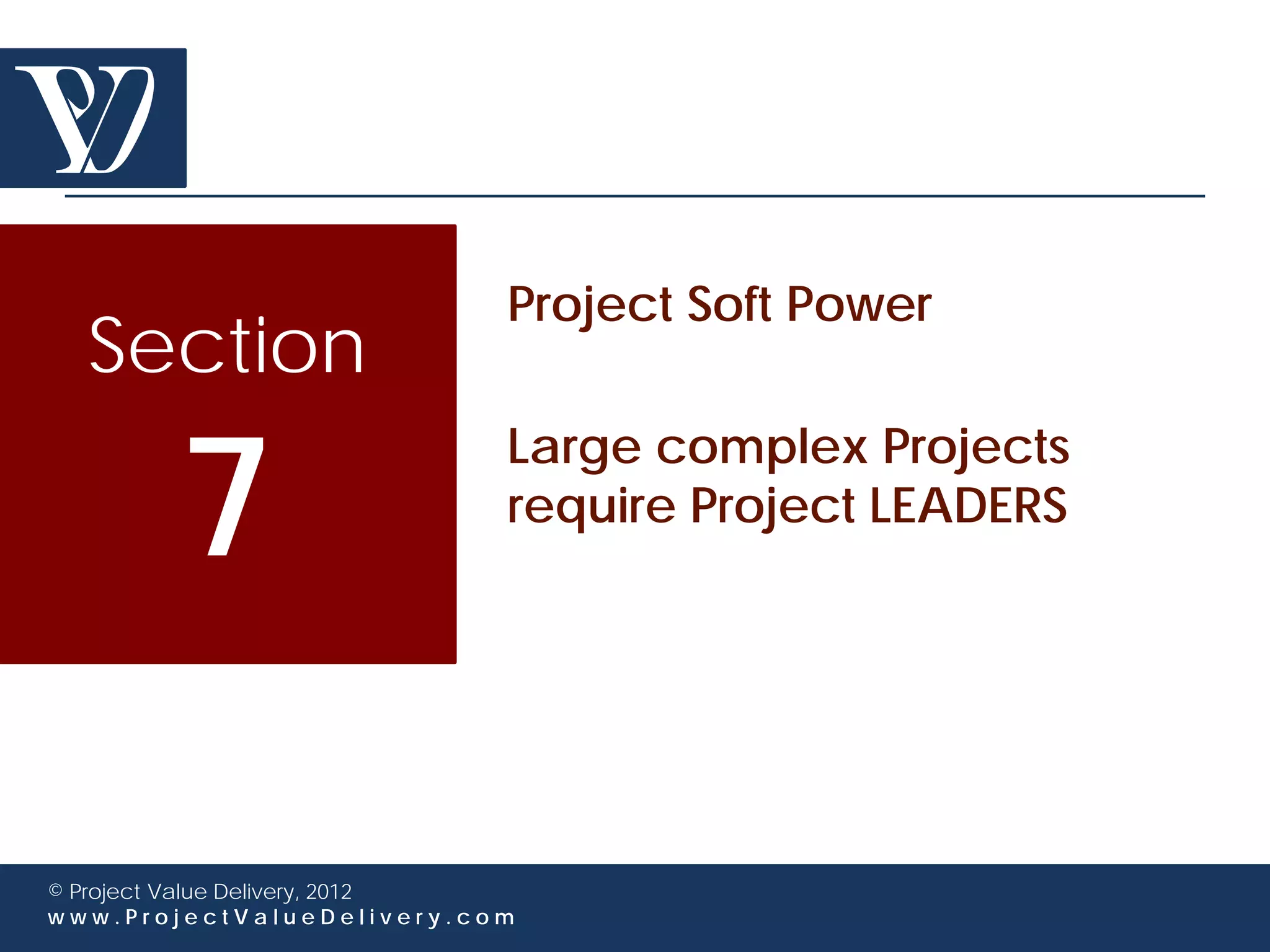 Project Soft Power
  Section

        7
                             Large complex Projects
                             require Project LEADERS




© Project Value Delivery, 2012
www.ProjectValueDelivery.com
 