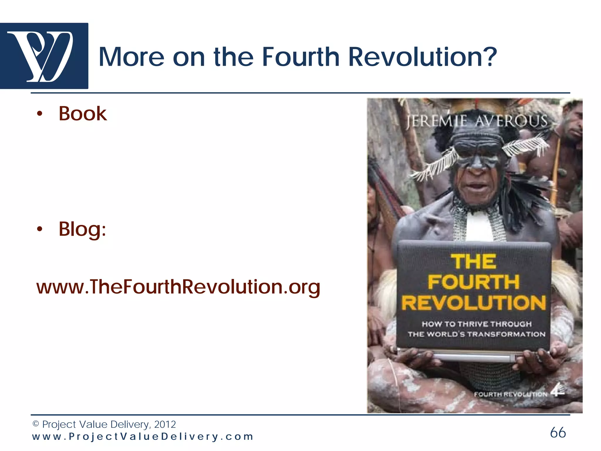 More on the Fourth Revolution?

• Book




• Blog:

www.TheFourthRevolution.org




© Project Value Delivery, 2012
www.ProjectValueDelivery.com             66
 