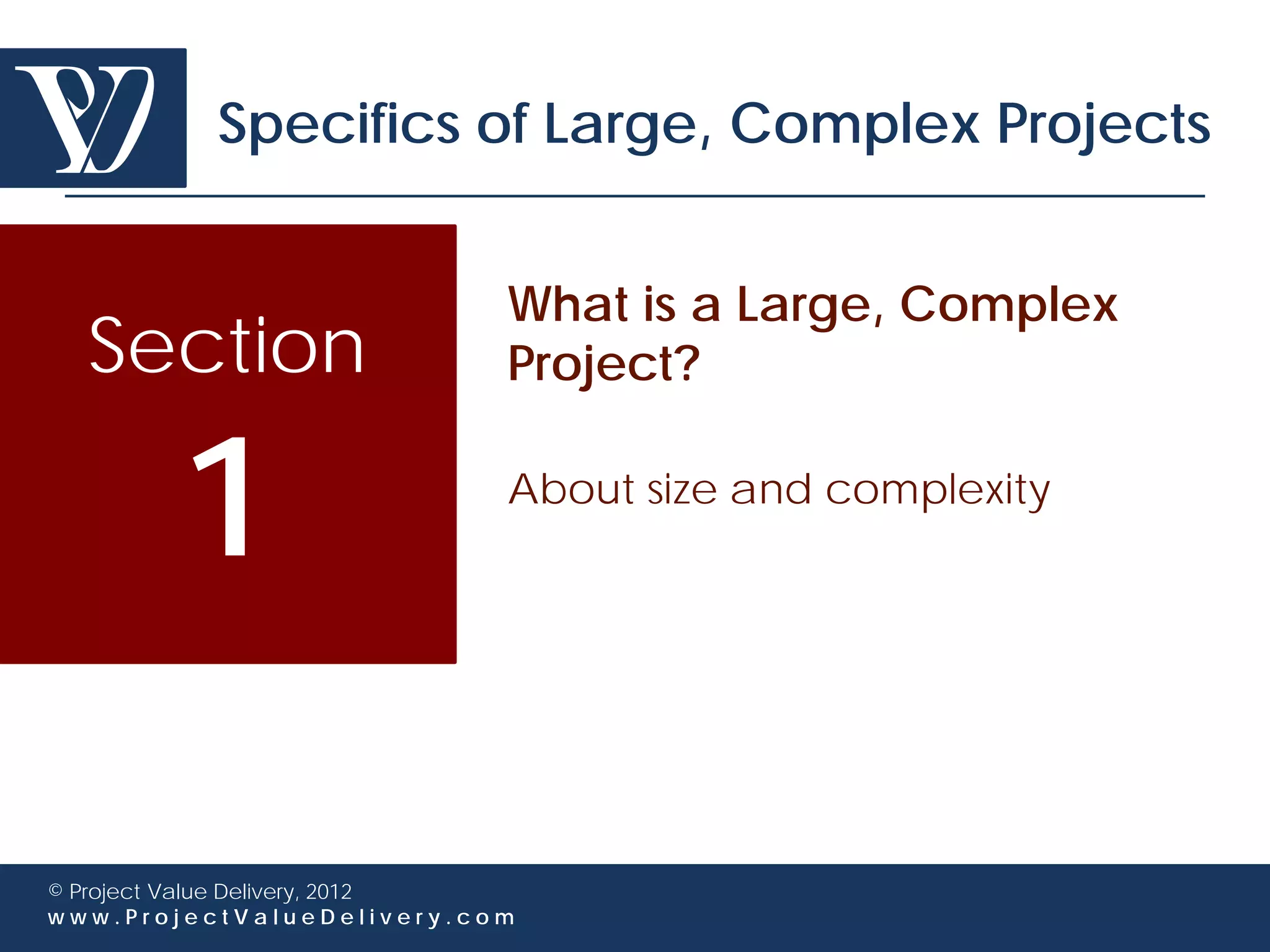 Specifics of Large, Complex Projects


                             What is a Large, Complex
  Section                    Project?


        1                    About size and complexity




© Project Value Delivery, 2012
www.ProjectValueDelivery.com
 