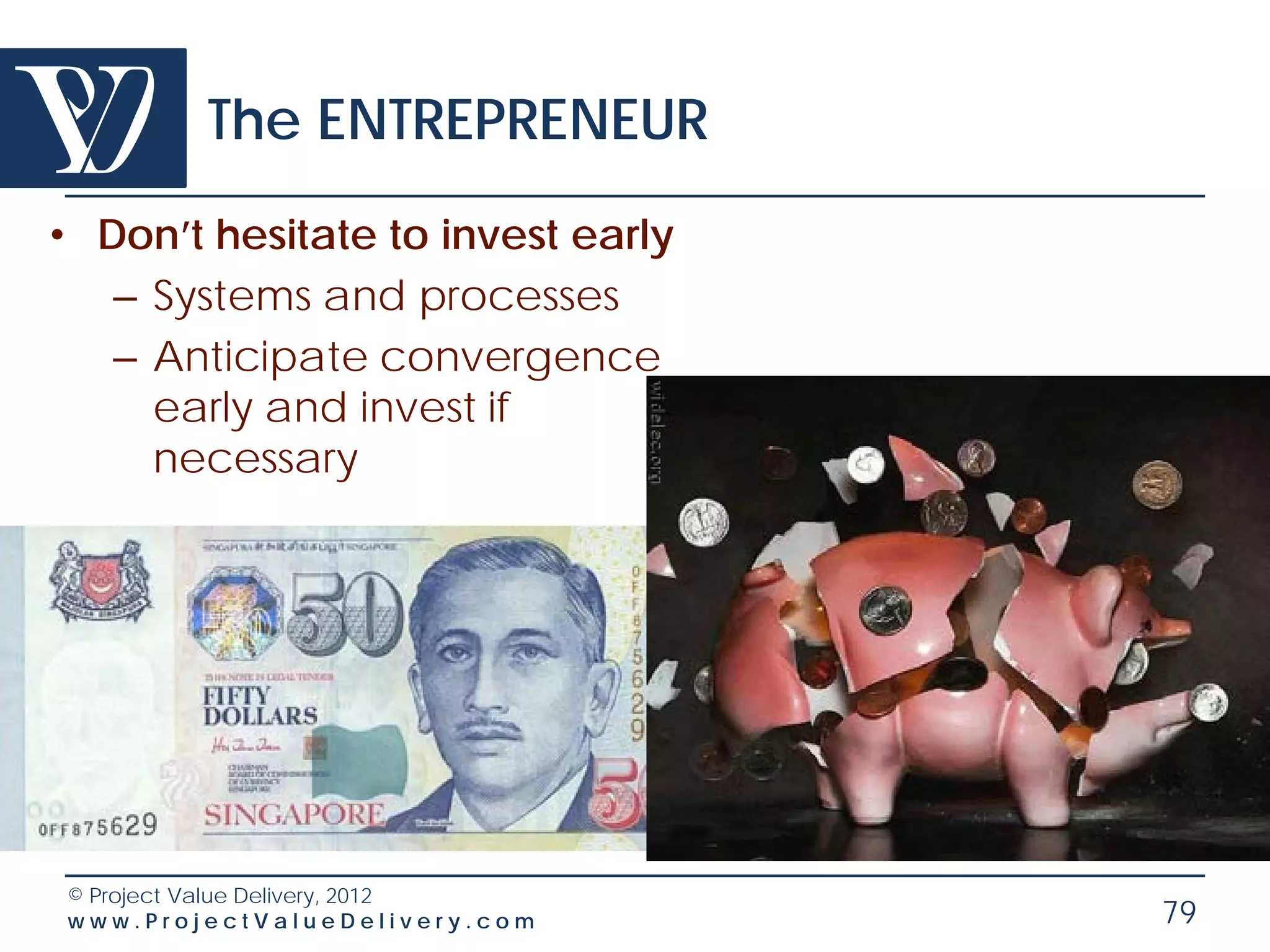 The ENTREPRENEUR
• Don’t hesitate to invest early
   – Systems and processes
   – Anticipate convergence
     early and invest if
     necessary




© Project Value Delivery, 2012
www.ProjectValueDelivery.com       79
 