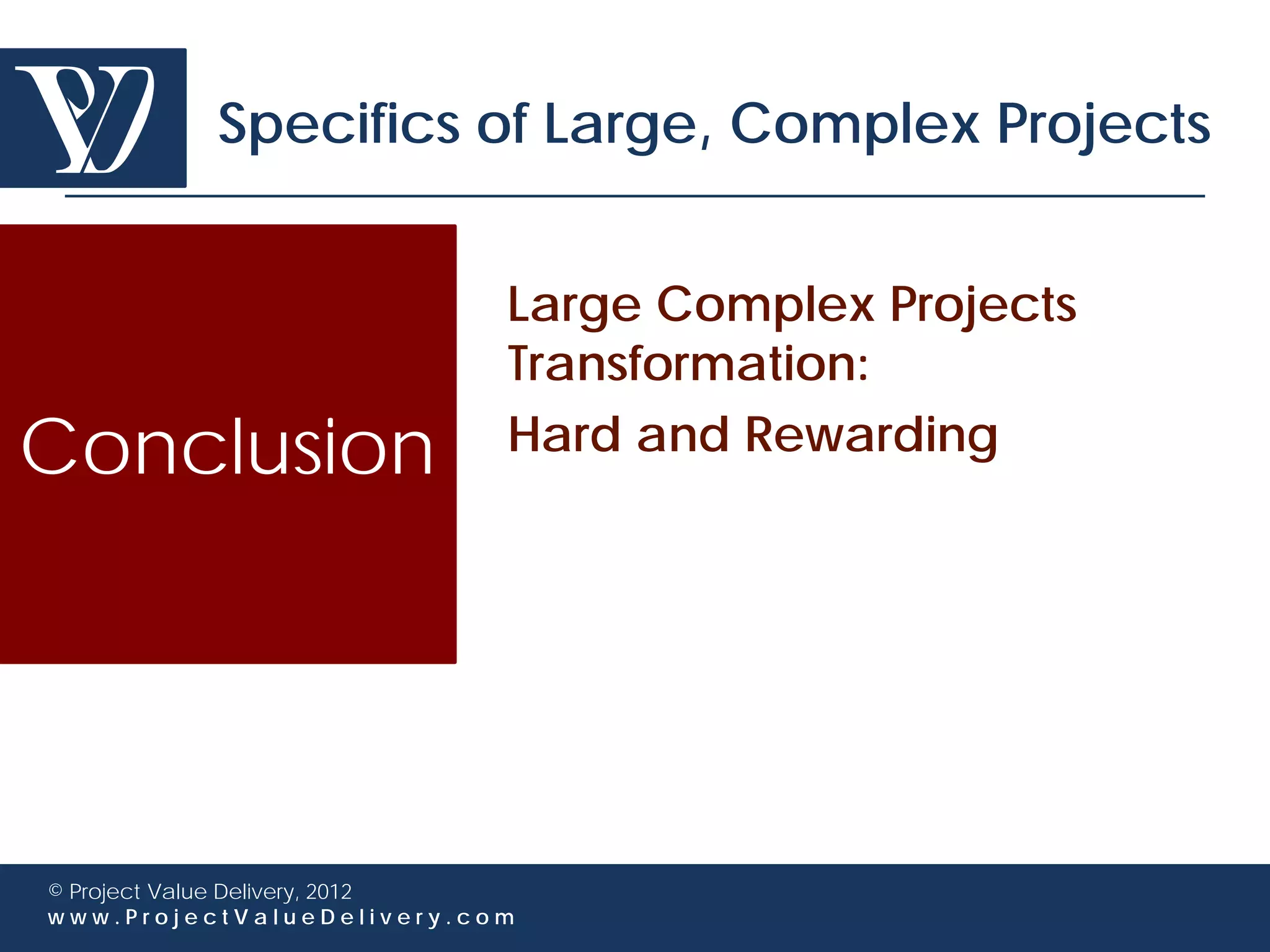 Specifics of Large, Complex Projects


                             Large Complex Projects
                             Transformation:
Conclusion                   Hard and Rewarding




© Project Value Delivery, 2012
www.ProjectValueDelivery.com
 