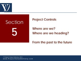 Project Controls
  Section

        5
                             Where are we?
                             Where are we heading?

                             From the past to the future



© Project Value Delivery, 2012
www.ProjectValueDelivery.com
 