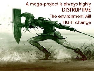 A mega-project is always highly
        A project is disruptive DISTRUPTIVE
                                 The environment will
                                       FIGHT change




© Project Value Delivery, 2012
www.ProjectValueDelivery.com                      36
 