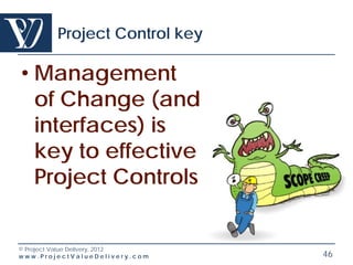Project Control key

• Management
  of Change (and
  interfaces) is
  key to effective
  Project Controls


© Project Value Delivery, 2012
www.ProjectValueDelivery.com     46
 
