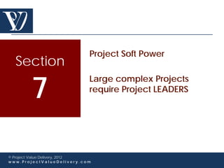 Project Soft Power
  Section

        7
                             Large complex Projects
                             require Project LEADERS




© Project Value Delivery, 2012
www.ProjectValueDelivery.com
 