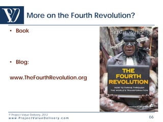 More on the Fourth Revolution?

• Book




• Blog:

www.TheFourthRevolution.org




© Project Value Delivery, 2012
www.ProjectValueDelivery.com             66
 