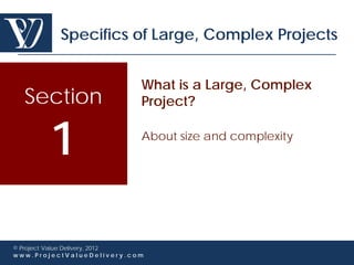 Specifics of Large, Complex Projects


                             What is a Large, Complex
  Section                    Project?


        1                    About size and complexity




© Project Value Delivery, 2012
www.ProjectValueDelivery.com
 