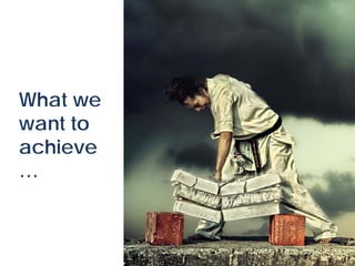 What we
want to
achieve
…
 