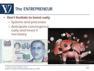 The ENTREPRENEUR
• Don’t hesitate to invest early
   – Systems and processes
   – Anticipate convergence
     early and invest if
     necessary




© Project Value Delivery, 2012
www.ProjectValueDelivery.com       79
 