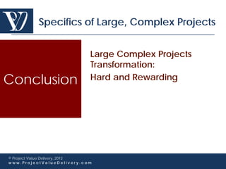 Specifics of Large, Complex Projects


                             Large Complex Projects
                             Transformation:
Conclusion                   Hard and Rewarding




© Project Value Delivery, 2012
www.ProjectValueDelivery.com
 