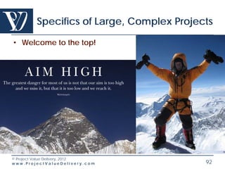 Specifics of Large, Complex Projects

• Welcome to the top!




© Project Value Delivery, 2012
www.ProjectValueDelivery.com              92
 